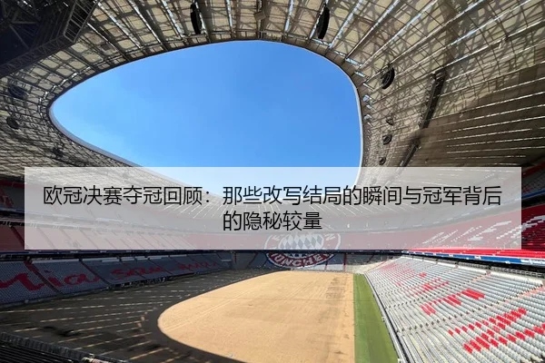 欧冠决赛夺冠回顾：那些改写结局的瞬间与冠军背后的隐秘较量