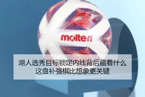 湖人选秀目标锁定内线背后藏着什么 这盘补强棋比想象更关键