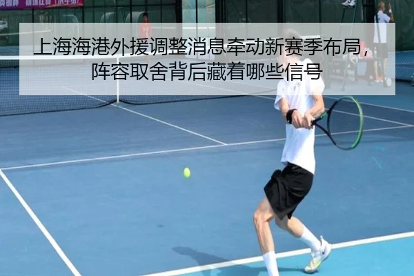 上海海港外援调整消息牵动新赛季布局，阵容取舍背后藏着哪些信号